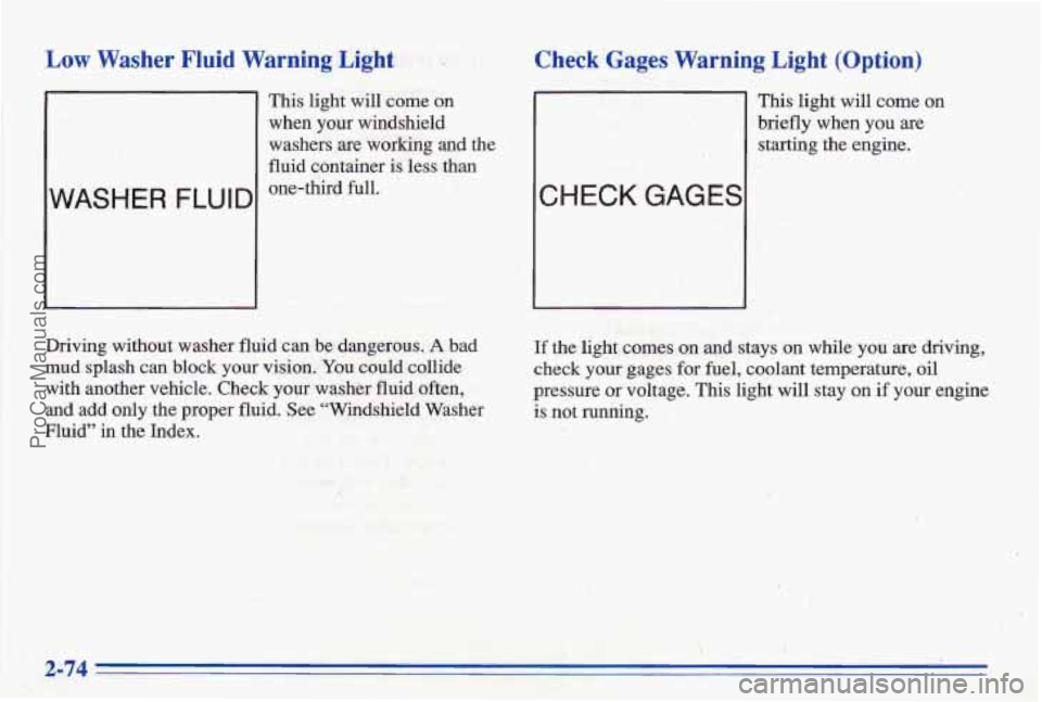 PONTIAC BONNEVILLE 1996 Owners Manual Low Washer Fluid Warning Light
WASHER FLUID
This light will come on
when your windshield
washers are working and the
fluid container is less
than
one-third full.
Check Gages Warnin PONTIAC BONNEVILLE 1996 Owners Manual Low Washer Fluid Warning Light
WASHER FLUID
This light will come on
when your windshield
washers are working and the
fluid container is less
than
one-third full.
Check Gages Warnin