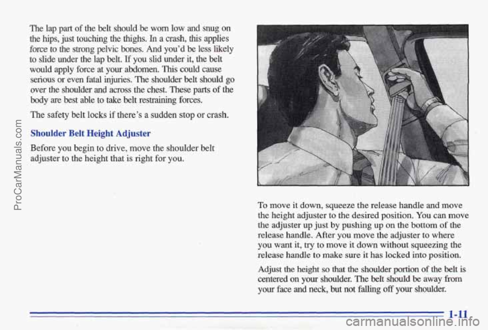 PONTIAC BONNEVILLE 1996 User Guide The lap part of the belt should be worn low and snug on
the hips, just touching the thighs. In a crash, this applies
force to the strong pelvic bones. And youd be less likely PONTIAC BONNEVILLE 1996 User Guide The lap part of the belt should be worn low and snug on
the hips, just touching the thighs. In a crash, this applies
force to the strong pelvic bones. And youd be less likely