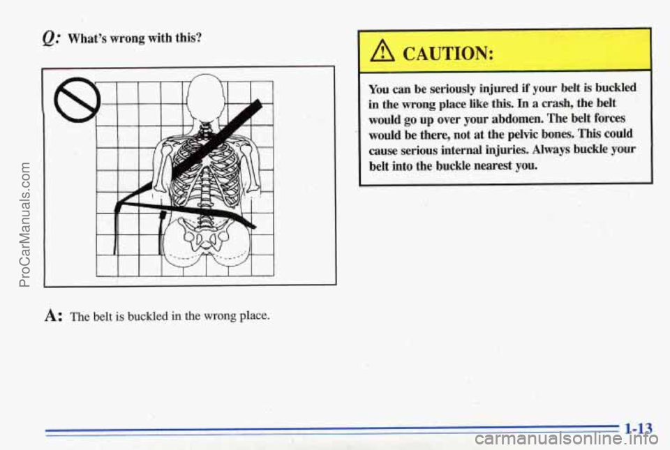 PONTIAC BONNEVILLE 1996 User Guide &: What’s wrong with this?
I I I I I I I I I
A CAUTION.:
You can be seriously injured if your belt is buckled
in the wrong place like this. In a crash, the belt
would go up over PONTIAC BONNEVILLE 1996 User Guide &: What’s wrong with this?
I I I I I I I I I
A CAUTION.:
You can be seriously injured if your belt is buckled
in the wrong place like this. In a crash, the belt
would go up over