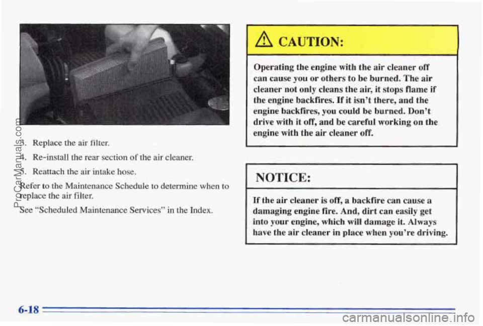 PONTIAC BONNEVILLE 1996  Owners Manual 3. Replace  the air filter. 
4. Re-install  the  rear  section of the air cleaner. 
5. Reattach  the air intake  hose. 
Refer to the Maintenance  Schedule to determine when to 
replace  the air filter