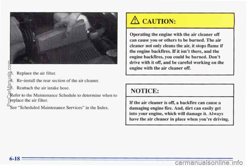PONTIAC BONNEVILLE 1996 Owners Manual 3. Replace the air filter.
4. Re-install the rear section of the air cleaner.
5. Reattach the air intake hose.
Refer to the Maintenance Schedule to determine when to
replace the air filter PONTIAC BONNEVILLE 1996 Owners Manual 3. Replace the air filter.
4. Re-install the rear section of the air cleaner.
5. Reattach the air intake hose.
Refer to the Maintenance Schedule to determine when to
replace the air filter
