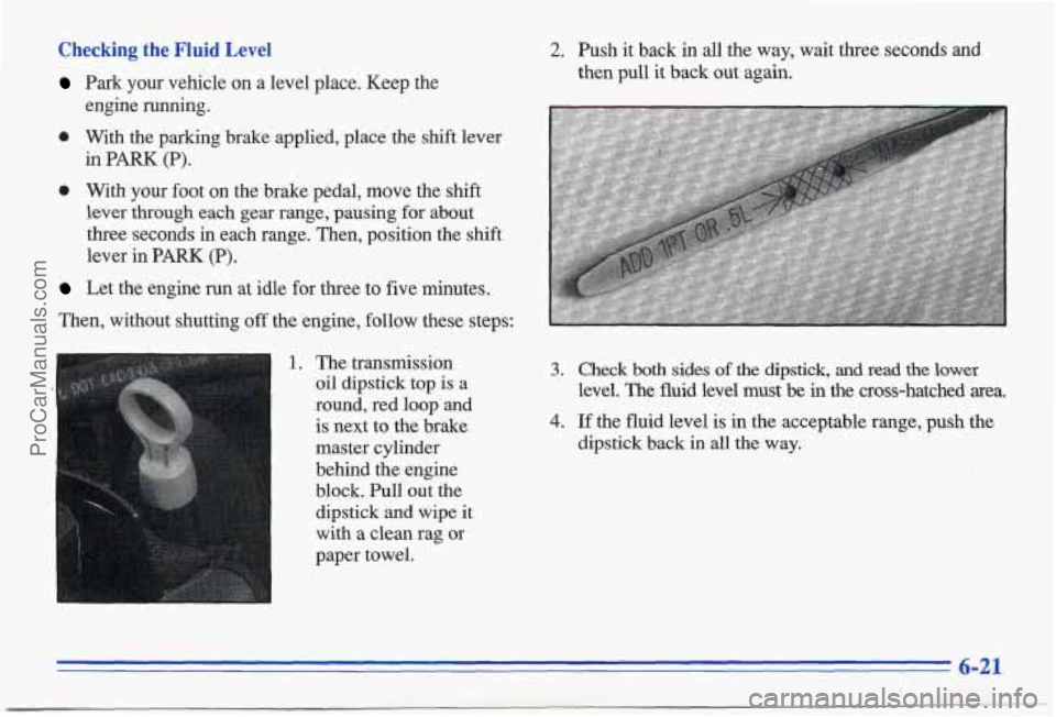 PONTIAC BONNEVILLE 1996 Owners Manual Checking the Fluid Level
Park your vehicle on a level place. Keep the
0 With the parking brake applied, place the shift lever
engine running.
in
PARK (P).
0 With your foot on th PONTIAC BONNEVILLE 1996 Owners Manual Checking the Fluid Level
Park your vehicle on a level place. Keep the
0 With the parking brake applied, place the shift lever
engine running.
in
PARK (P).
0 With your foot on th