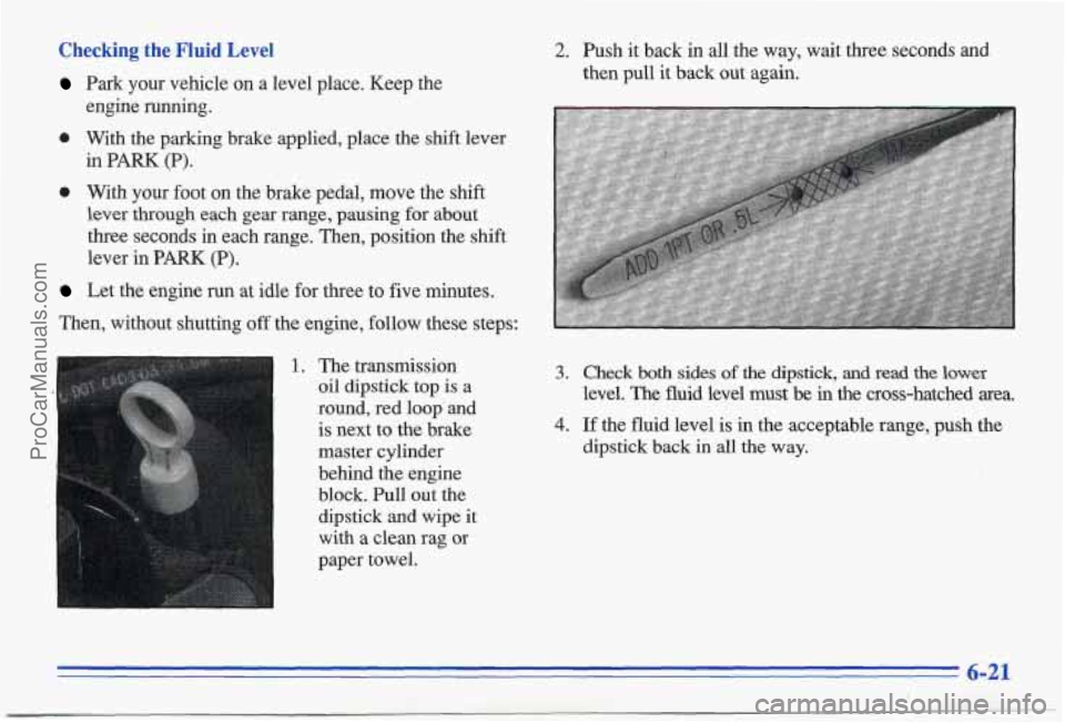 PONTIAC BONNEVILLE 1996  Owners Manual Checking the Fluid  Level 
Park your  vehicle  on a level  place.  Keep  the 
0 With  the parking brake  applied,  place  the  shift  lever 
engine  running. 
in 
PARK (P). 
0 With  your  foot  on  th
