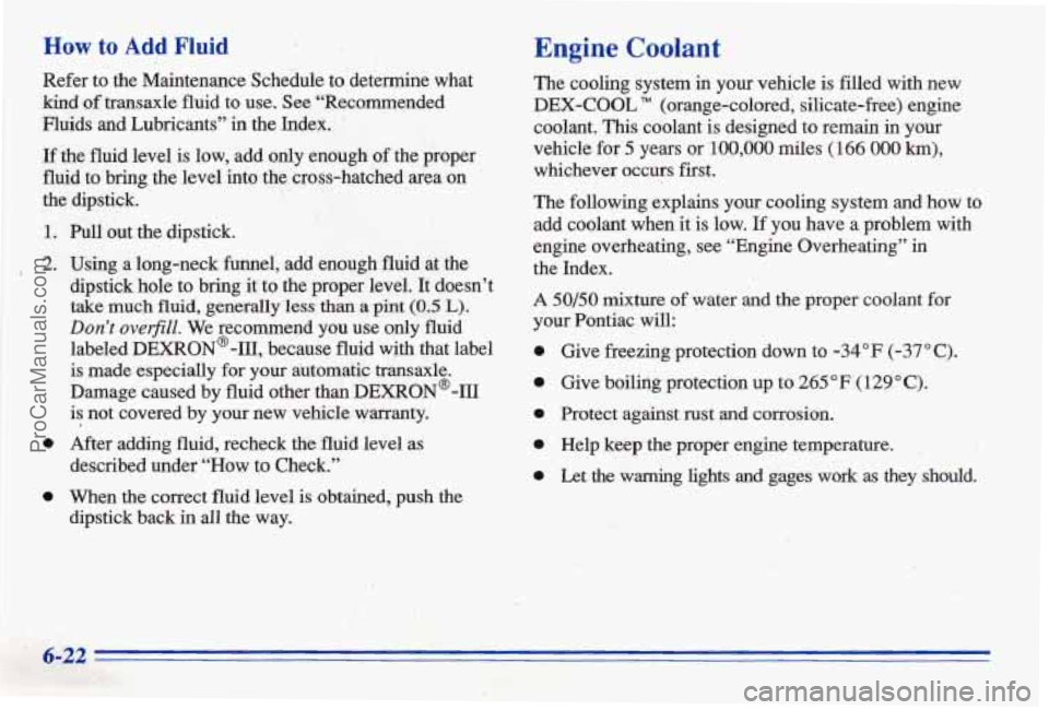 PONTIAC BONNEVILLE 1996 Owners Manual How to Add Fluid
Refer to the Maintenance Schedule to determine what
bind of tmhsaxle fluid to use. See 6‘Recomended
Fluids and Lubricants” in the Index.
If the fluid level is PONTIAC BONNEVILLE 1996 Owners Manual How to Add Fluid
Refer to the Maintenance Schedule to determine what
bind of tmhsaxle fluid to use. See 6‘Recomended
Fluids and Lubricants” in the Index.
If the fluid level is