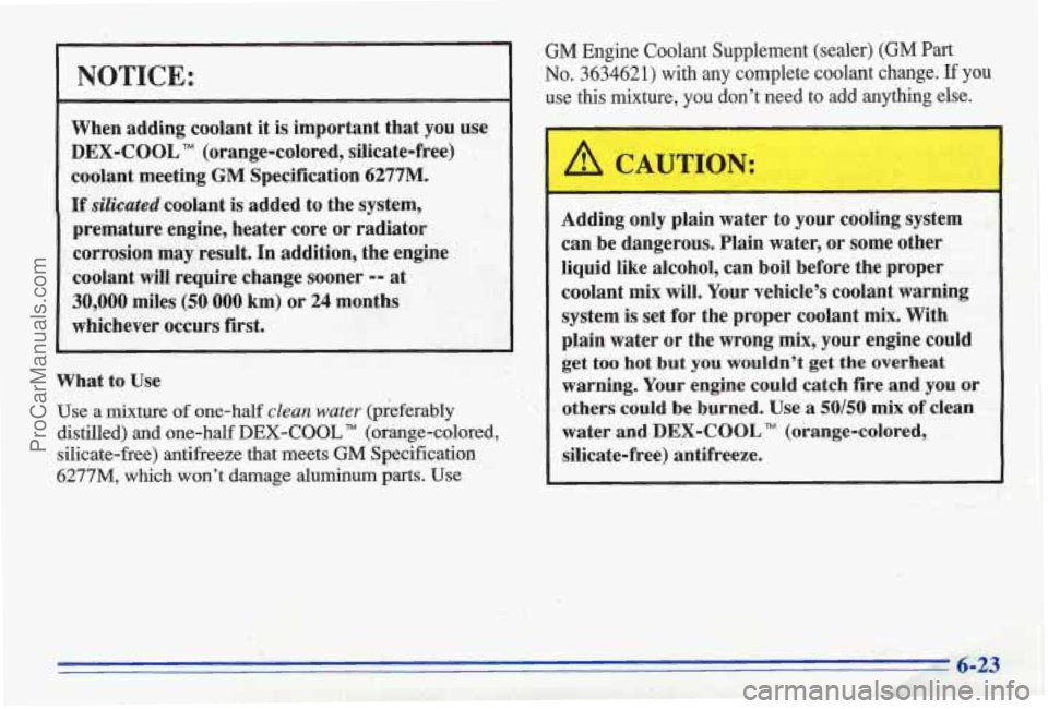 PONTIAC BONNEVILLE 1996 Owners Manual NOTICE:
When adding coolant it is important that you use
DEX-COOL TM (orange-colored, silicate-free)
coolant meeting
GM Specification 6277M.
If silicated coolant is added to the system,
PONTIAC BONNEVILLE 1996 Owners Manual NOTICE:
When adding coolant it is important that you use
DEX-COOL TM (orange-colored, silicate-free)
coolant meeting
GM Specification 6277M.
If silicated coolant is added to the system,