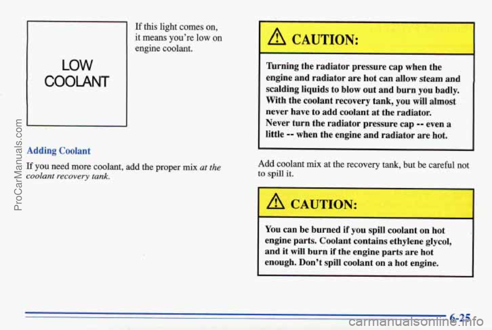 PONTIAC BONNEVILLE 1996 Owners Manual LOW
COOLANT
If this light comes on,
it means youre
low on
engine coolant.
Adding Coolant
If you need more coolant, add the proper mix at the
coolant recovery tank.
A CALJTION:
lhrni PONTIAC BONNEVILLE 1996 Owners Manual LOW
COOLANT
If this light comes on,
it means youre
low on
engine coolant.
Adding Coolant
If you need more coolant, add the proper mix at the
coolant recovery tank.
A CALJTION:
lhrni