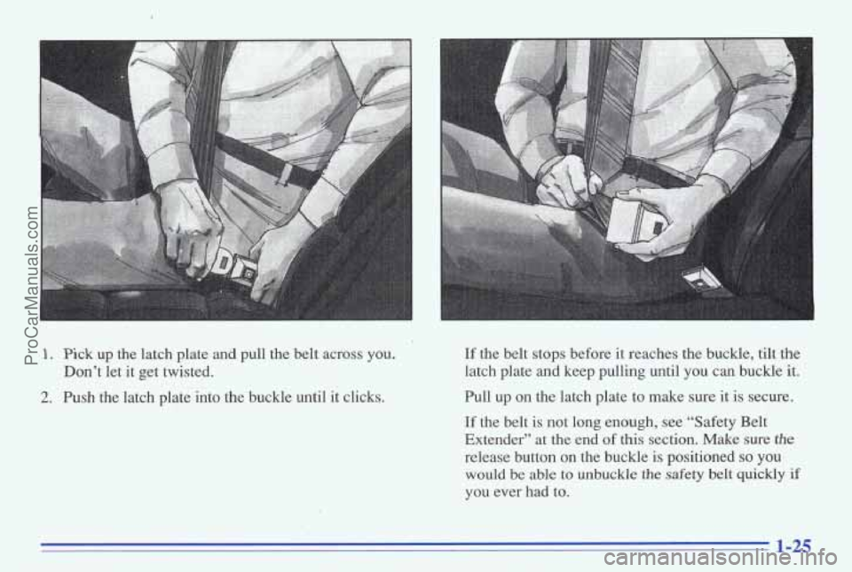 PONTIAC BONNEVILLE 1996 Owners Guide 1. Pick up the latch plate and pull the belt across you.
2. Push the latch plate into the buckle until it clicks. Don’t let it get twisted.
If the belt stops before it r PONTIAC BONNEVILLE 1996 Owners Guide 1. Pick up the latch plate and pull the belt across you.
2. Push the latch plate into the buckle until it clicks. Don’t let it get twisted.
If the belt stops before it r