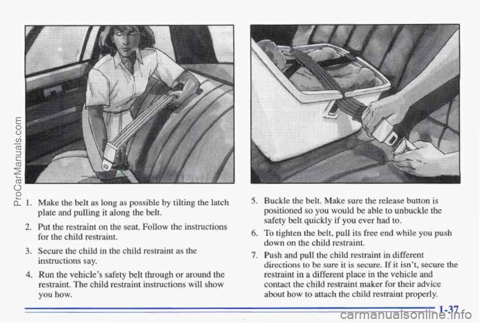 PONTIAC BONNEVILLE 1996 Service Manual 1. Make the belt as long as possible by tilting the latch
plate and pulling it along the belt.
2. Put the restraint on the seat. Follow the instructions
for the child restraint. PONTIAC BONNEVILLE 1996 Service Manual 1. Make the belt as long as possible by tilting the latch
plate and pulling it along the belt.
2. Put the restraint on the seat. Follow the instructions
for the child restraint.