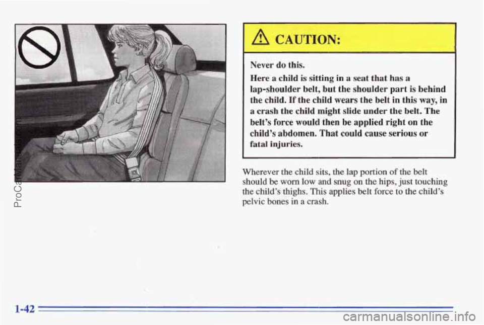 PONTIAC BONNEVILLE 1996 Service Manual I Never do this.
Here
a child is sitting in a seat that has a
lap-shoulder belt, but the shoulder part is behind
the child.
If the child wears the belt in this way, in
a crash t PONTIAC BONNEVILLE 1996 Service Manual I Never do this.
Here
a child is sitting in a seat that has a
lap-shoulder belt, but the shoulder part is behind
the child.
If the child wears the belt in this way, in
a crash t