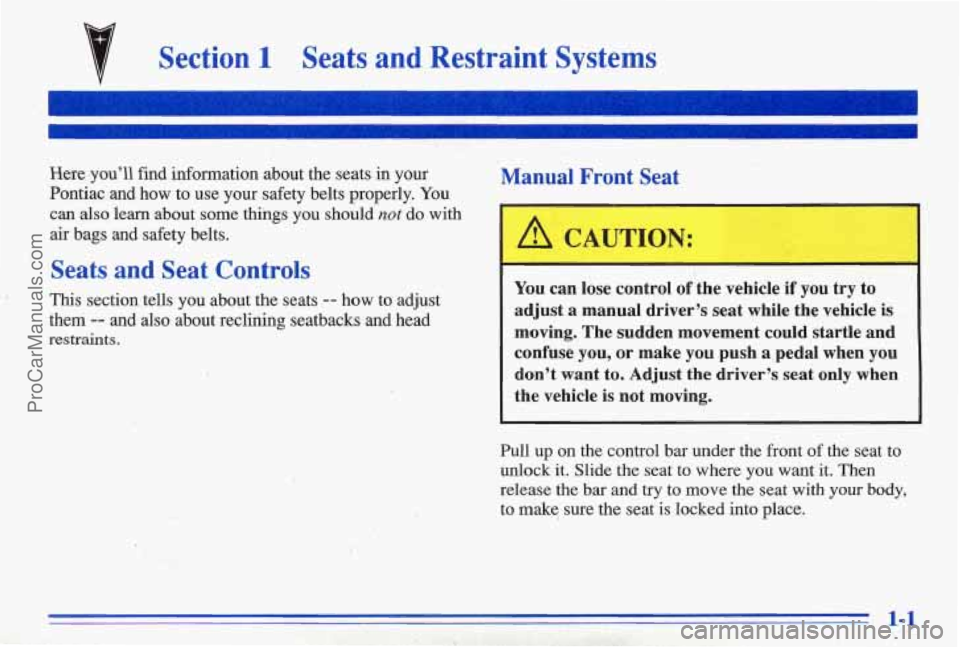 PONTIAC BONNEVILLE 1996  Owners Manual Section, 1 Seats  and  -Restraint  Systems 
~~~~ 
Here you’ll  find  information  about  the  seats in your Manual  Front  Seat 
Pontiac  and  how to  use  your  safety  belts  properly. You ~~ ._ c