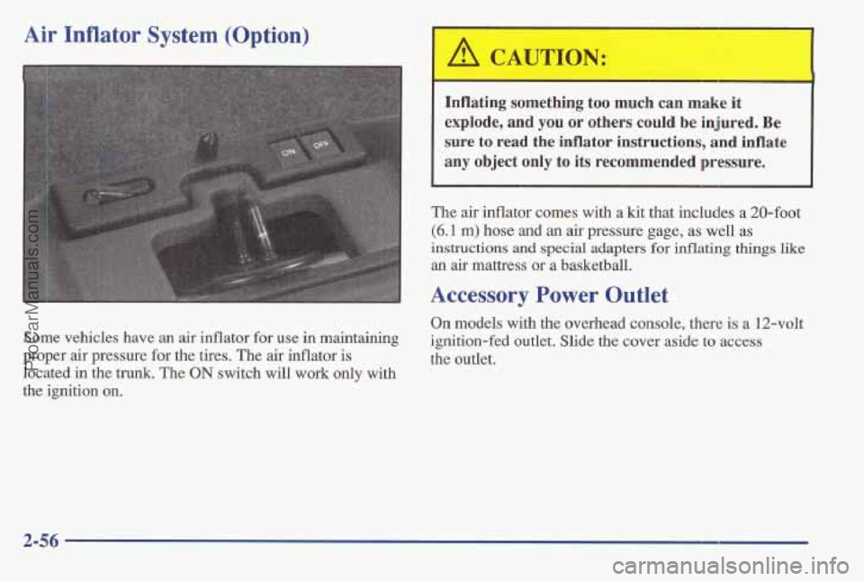 PONTIAC BONNEVILLE 1997 Owners Manual Air Inflator System (Option)
Some vehicles have an air inflator for use in maintaining
proper air pressure for the tires. The air inflator is
located in the
trunk. The ON switch will work PONTIAC BONNEVILLE 1997 Owners Manual Air Inflator System (Option)
Some vehicles have an air inflator for use in maintaining
proper air pressure for the tires. The air inflator is
located in the
trunk. The ON switch will work