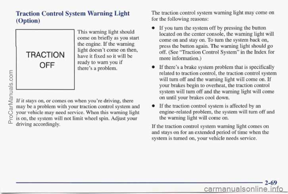 PONTIAC BONNEVILLE 1997 Owners Manual Traction Control System Warning Light (Option)
TRACTION
OFF
This warning light should
come on briefly as you start
the engine.
If the warning
light doesn’t come on then,
have it fi PONTIAC BONNEVILLE 1997 Owners Manual Traction Control System Warning Light (Option)
TRACTION
OFF
This warning light should
come on briefly as you start
the engine.
If the warning
light doesn’t come on then,
have it fi