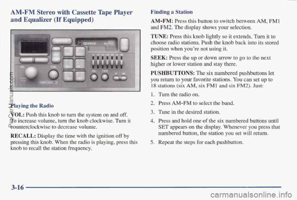 PONTIAC BONNEVILLE 1997 Owners Manual AM-FM Stereo with Cassette Tape Player
and Equalizer (If Equipped)
Playing the Radio
VOL: Push this knob to turn the system on and off,
To increase volume, turn the knob clockwise. Turn it
cou PONTIAC BONNEVILLE 1997 Owners Manual AM-FM Stereo with Cassette Tape Player
and Equalizer (If Equipped)
Playing the Radio
VOL: Push this knob to turn the system on and off,
To increase volume, turn the knob clockwise. Turn it
cou