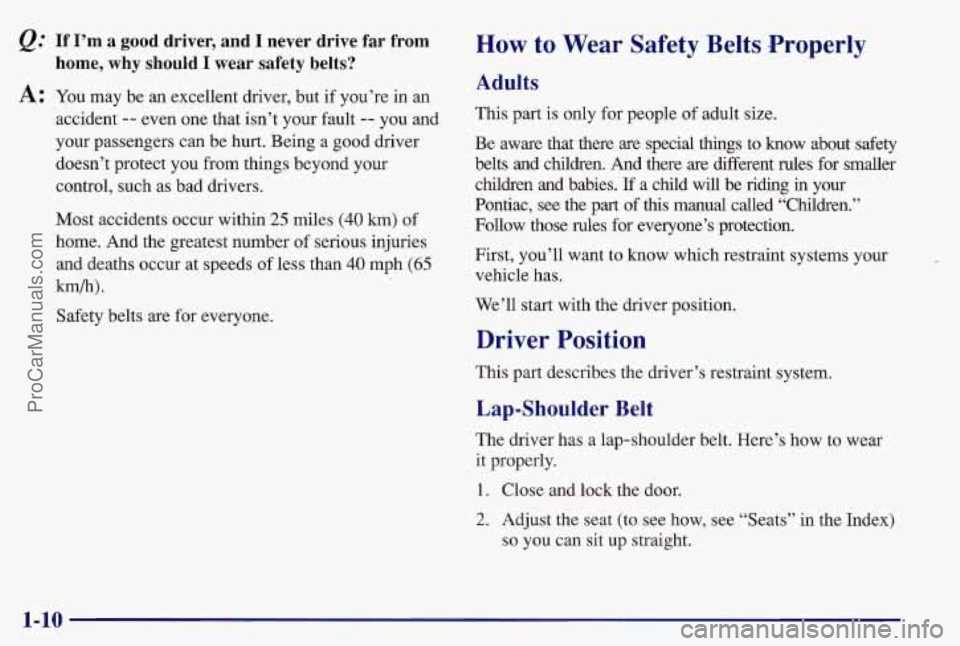 PONTIAC BONNEVILLE 1997  Owners Manual &: If  I’m  a  good  driver, and I never  drive  far  from 
A: You may  be  an  excellent driver, but  if you’re in  an 
home,  why  should  I  wear  safety  belts? 
accident -- even one that isn�