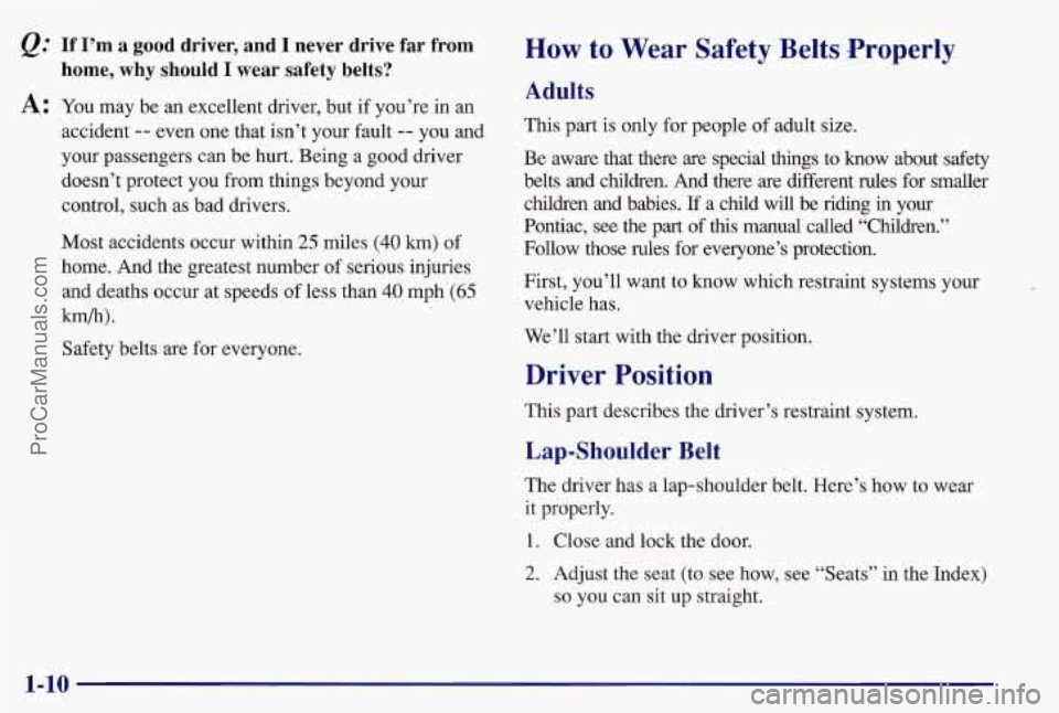PONTIAC BONNEVILLE 1997 User Guide &: If I’m a good driver, and I never drive far from
A: You may be an excellent driver, but if you’re in an
home, why should I wear safety belts?
accident -- even one that isn PONTIAC BONNEVILLE 1997 User Guide &: If I’m a good driver, and I never drive far from
A: You may be an excellent driver, but if you’re in an
home, why should I wear safety belts?
accident -- even one that isn