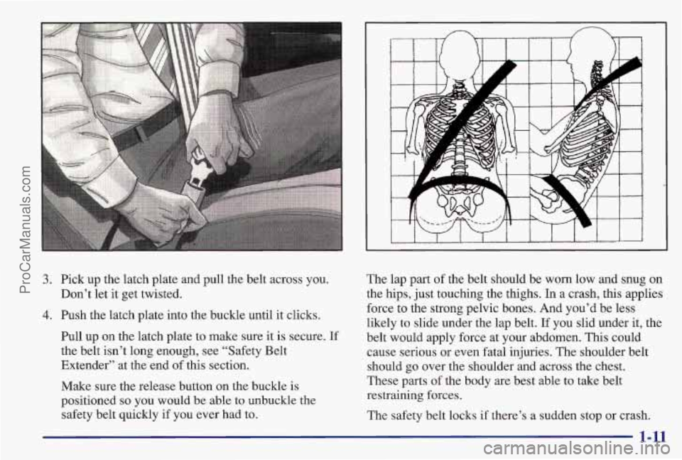 PONTIAC BONNEVILLE 1997 User Guide 3. Pick up the latch plate and pull the belt across you.
4. Push the latch plate into the buckle until it clicks.
Dont let
it get twisted.
Pull up
on the latch plate to make sure it is sec PONTIAC BONNEVILLE 1997 User Guide 3. Pick up the latch plate and pull the belt across you.
4. Push the latch plate into the buckle until it clicks.
Dont let
it get twisted.
Pull up
on the latch plate to make sure it is sec