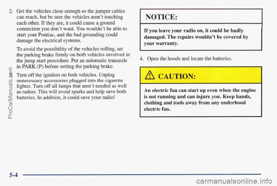 PONTIAC BONNEVILLE 1997  Owners Manual 2. Get  the vehicles close  enough so the  jumper cables 
can  reach,  but be sure  the vehicles aren’t touching 
each  other. 
If they are, it could  cause a ground 
NOTICE: 
connection you don’t