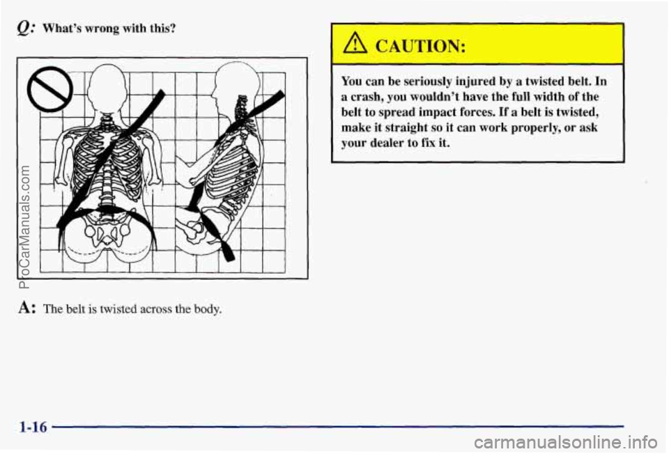 PONTIAC BONNEVILLE 1997 Owners Manual What’s wrong with this?
A: The belt is twisted across the body.
You can be seriously injured by a twisted belt. In
a crash, you wouldn’t have the full width of the
belt to spread PONTIAC BONNEVILLE 1997 Owners Manual What’s wrong with this?
A: The belt is twisted across the body.
You can be seriously injured by a twisted belt. In
a crash, you wouldn’t have the full width of the
belt to spread