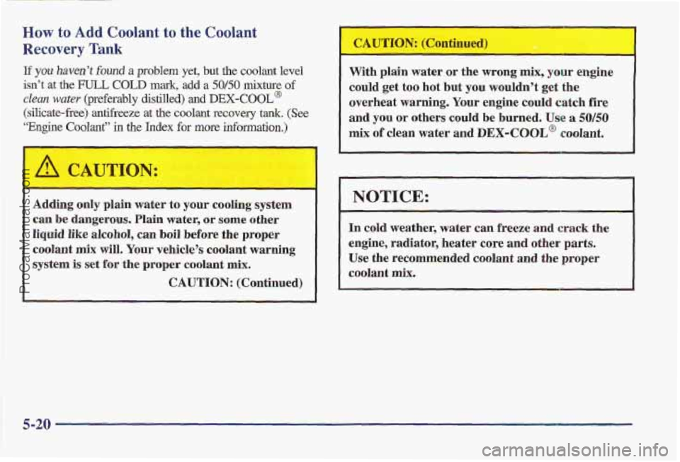 PONTIAC BONNEVILLE 1997  Owners Manual How to Add Coolant to the  Coolant 
Recovery Tank 
If you haven’t found a problem yet, but the coolant level 
isn’t 
at the FULL COLD mark, add a 50/50 mixture of 
clean water (preferably distille
