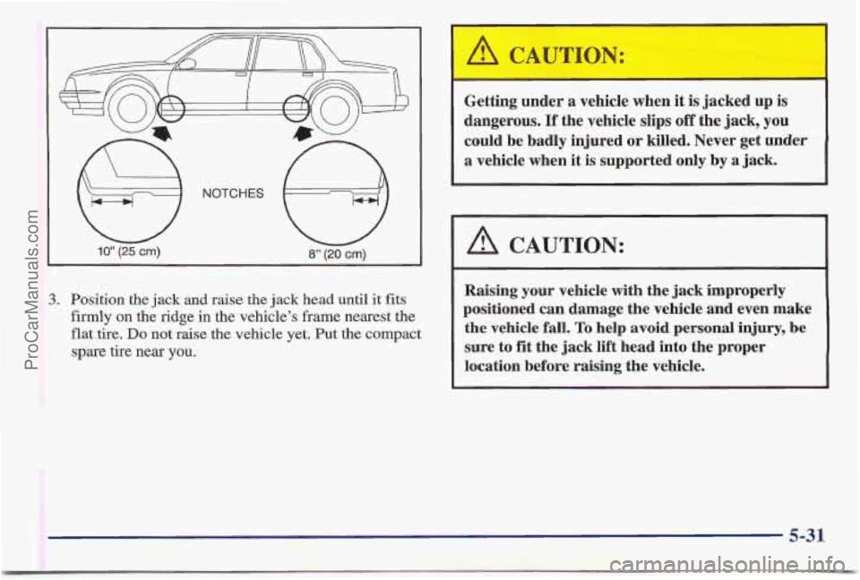 PONTIAC BONNEVILLE 1997  Owners Manual 3. Position the jack and raise the jack head until  it fits 
firmly  on the  ridge  in the  vehicle’s  frame nearest  the 
flat  .tire. 
Do not raise the vehicle  yet. Put the compact 
spare tire ne