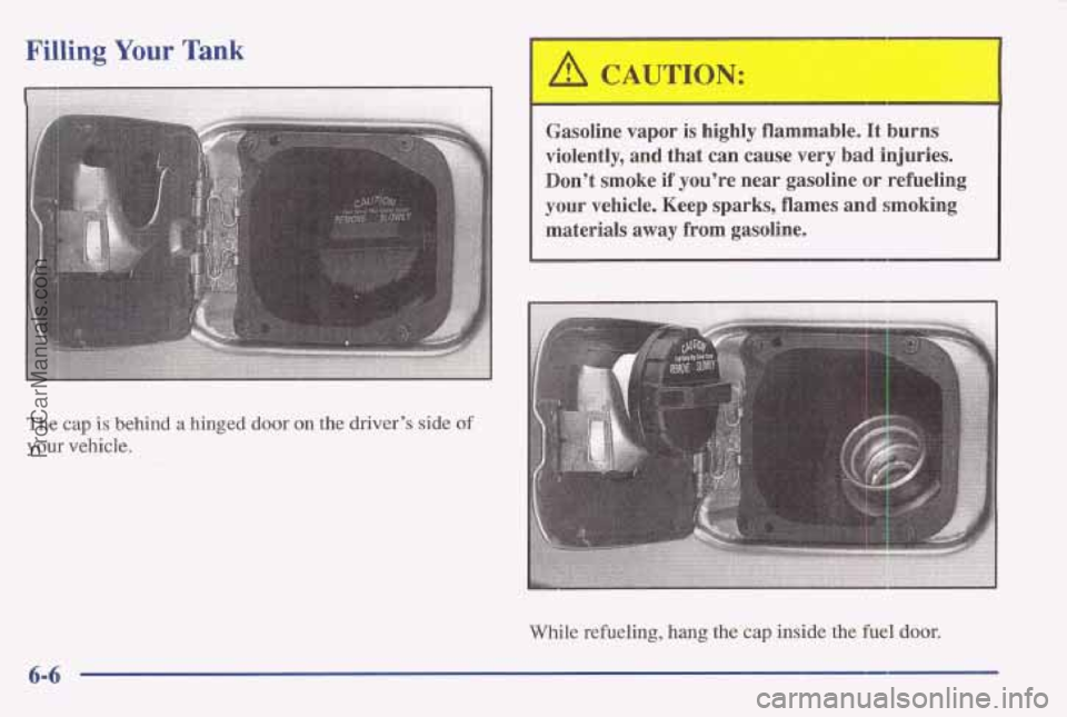 PONTIAC BONNEVILLE 1997 Owners Manual Filling Your Tank
The cap is behind a hinged door on the driver’s side of
your vehicle.
A CAUTION:
Gasoline vapor is highly flammable. It burns
violently, and that can cause very bad PONTIAC BONNEVILLE 1997 Owners Manual Filling Your Tank
The cap is behind a hinged door on the driver’s side of
your vehicle.
A CAUTION:
Gasoline vapor is highly flammable. It burns
violently, and that can cause very bad