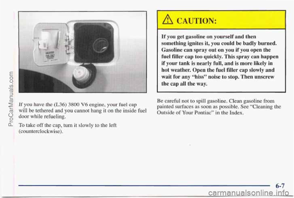 PONTIAC BONNEVILLE 1997 Owners Manual I
A CAUTION:
2
If you get gasoline on yourself and then
something ignites it, you could be badly burned.
Gasoline can spray out on you if you open the
fuel filler cap too qu PONTIAC BONNEVILLE 1997 Owners Manual I
A CAUTION:
2
If you get gasoline on yourself and then
something ignites it, you could be badly burned.
Gasoline can spray out on you if you open the
fuel filler cap too qu