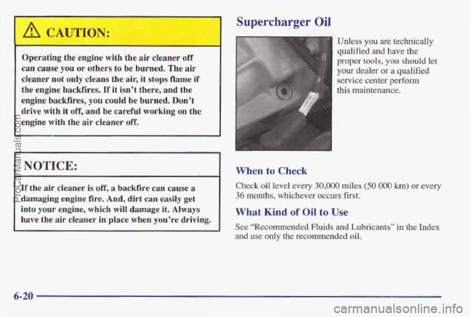 PONTIAC BONNEVILLE 1997 Owners Manual Supercharger Oil
Operating the engine with the air cleaner off
can muse you or others to be burned. The air
cleaner not only cleans the air, it stops flame if
the engine backfires.
PONTIAC BONNEVILLE 1997 Owners Manual Supercharger Oil
Operating the engine with the air cleaner off
can muse you or others to be burned. The air
cleaner not only cleans the air, it stops flame if
the engine backfires.