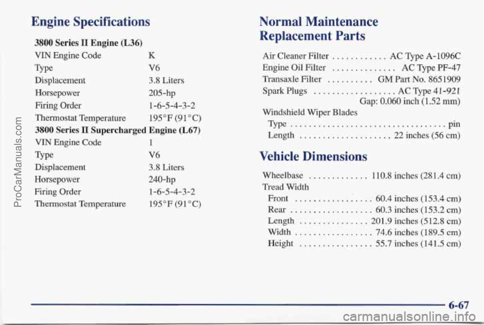PONTIAC BONNEVILLE 1997 Owners Manual Engine Specifications
3800 Series I1 Engine (L36)
VIN Engine Code K
Type V6
Displacement
3.8 Liters
Horsepower 205-hp
Firing Order 1-6-5-4-3-2
Thermostat Temperature 195°F (91OC)
3800 PONTIAC BONNEVILLE 1997 Owners Manual Engine Specifications
3800 Series I1 Engine (L36)
VIN Engine Code K
Type V6
Displacement
3.8 Liters
Horsepower 205-hp
Firing Order 1-6-5-4-3-2
Thermostat Temperature 195°F (91OC)
3800