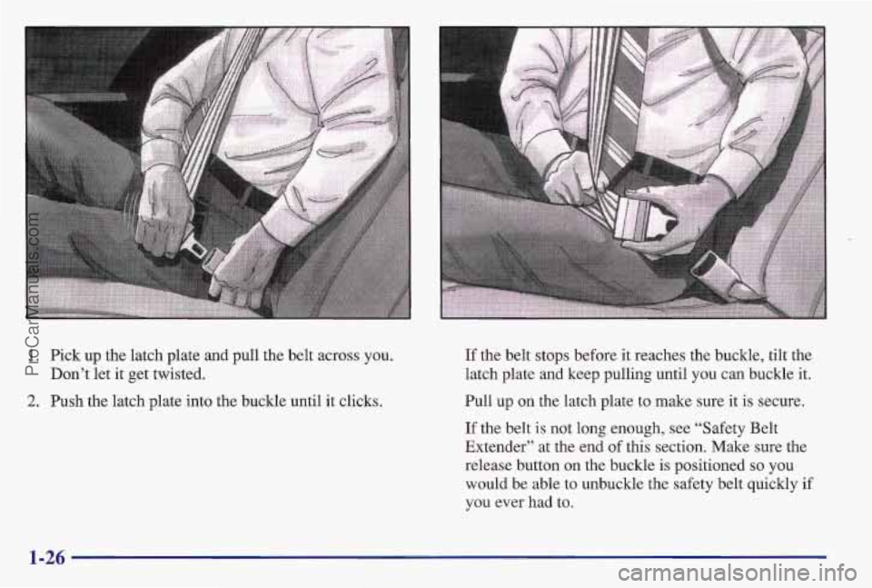 PONTIAC BONNEVILLE 1997 Owners Guide 1. Pick up the latch plate and pull the belt across you.
Don’t let it get twisted.
2. Push the latch plate into the buckle until it clicks. If
the belt stops before it reaches the buckle, PONTIAC BONNEVILLE 1997 Owners Guide 1. Pick up the latch plate and pull the belt across you.
Don’t let it get twisted.
2. Push the latch plate into the buckle until it clicks. If
the belt stops before it reaches the buckle,