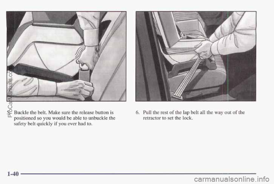 PONTIAC BONNEVILLE 1997 Service Manual 5. Buckle the belt. Make sure the release button is
positioned so you would be able to unbuckle the
safety belt quickly if you ever had to.
6. Pull the rest of the lap belt all the way out of the PONTIAC BONNEVILLE 1997 Service Manual 5. Buckle the belt. Make sure the release button is
positioned so you would be able to unbuckle the
safety belt quickly if you ever had to.
6. Pull the rest of the lap belt all the way out of the