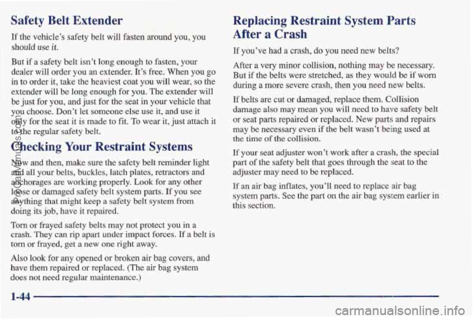 PONTIAC BONNEVILLE 1997 Workshop Manual Safety Belt Extender
If the vehicle’s safety belt will fasten around you, you
should
use it.
But if a safety belt isn’t long enough to fasten, your
dealer will order you an exten PONTIAC BONNEVILLE 1997 Workshop Manual Safety Belt Extender
If the vehicle’s safety belt will fasten around you, you
should
use it.
But if a safety belt isn’t long enough to fasten, your
dealer will order you an exten