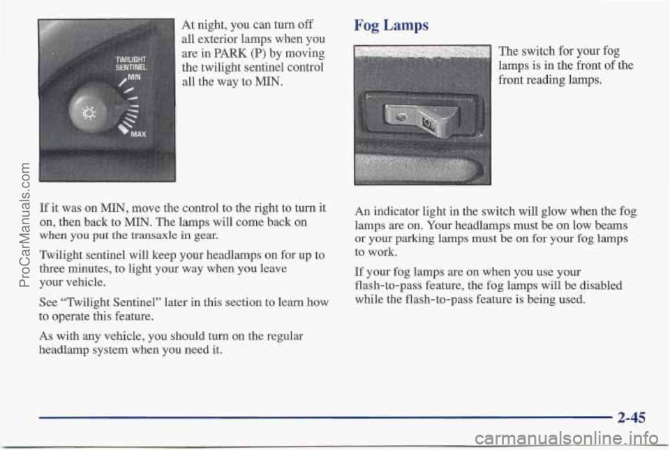 PONTIAC BONNEVILLE 1997 Owners Manual At night, you can turn off
all exterior lamps when you
are in PARK (P) by moving
the twilight sentinel control
all the way to MIN. Fog Lamps
The switch for your fog
lamps is in the PONTIAC BONNEVILLE 1997 Owners Manual At night, you can turn off
all exterior lamps when you
are in PARK (P) by moving
the twilight sentinel control
all the way to MIN. Fog Lamps
The switch for your fog
lamps is in the