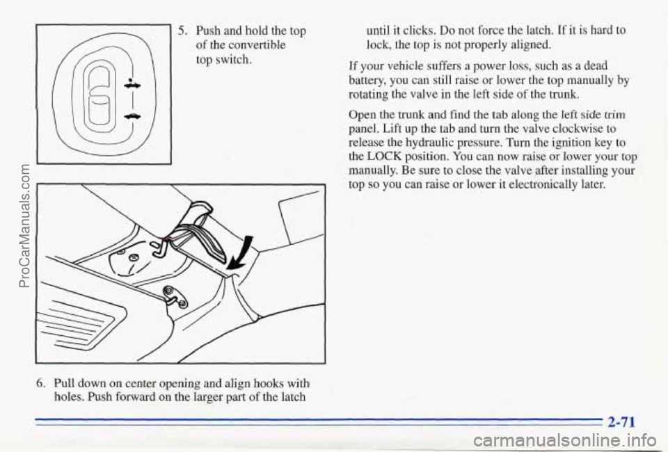 PONTIAC FIREBIRD 1996  Owners Manual 5. Push  and hold the  top 
of  the  convertible 
top  switch. 
6. Pull down on center  opening  and align  hooks  with 
holes.  Push forward on  the larger  part of the  latch  until 
it clicks. 
Do 