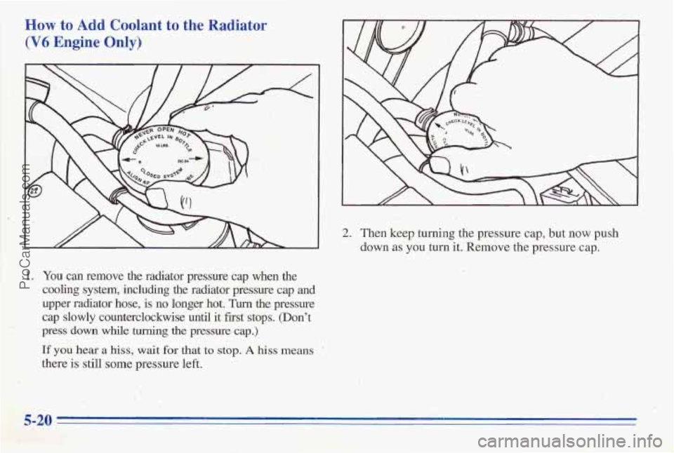 PONTIAC FIREBIRD 1996  Owners Manual HOW to Add Coolant to  the Radiator 
il (V6 Engine Only) 
2. Then keep turning the pressure cap, but now push 
down 
as you  turn  it. Remove  the pressure cap. 
1. You can remove  the  rachator  pre