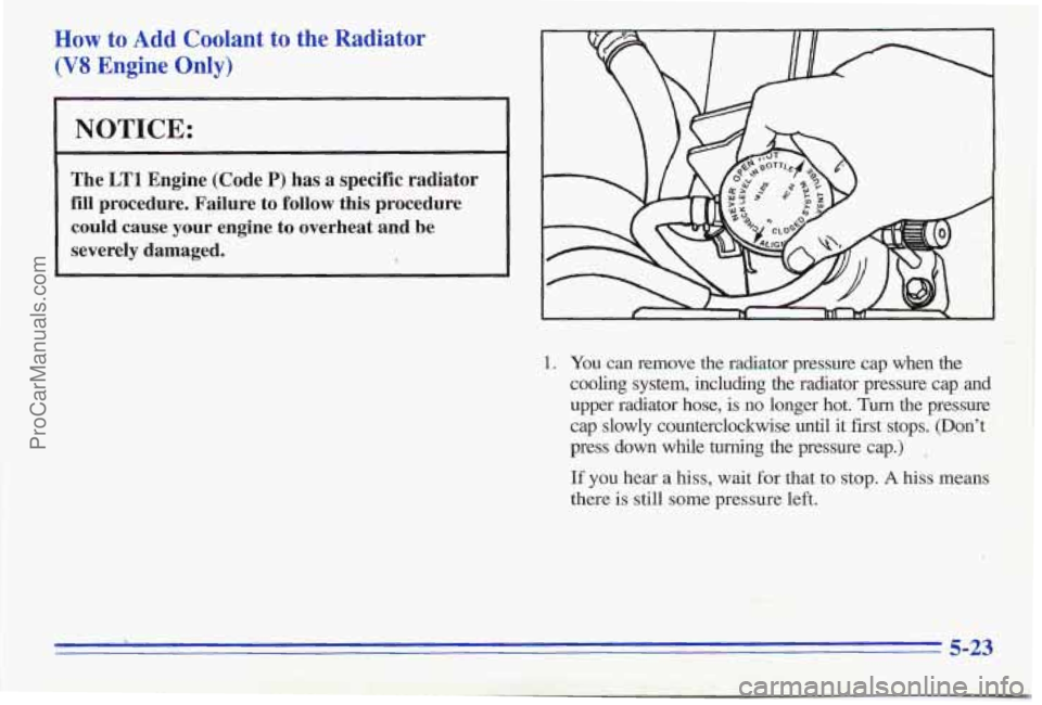 PONTIAC FIREBIRD 1996 User Guide How to Add Coolant to the Radiator
(V8 Engine Only)
NOTICE:
The LTl Engine (Code P) has a specific radiator
fill procedure. Failure to follow this procedure
could cause your eng PONTIAC FIREBIRD 1996 User Guide How to Add Coolant to the Radiator
(V8 Engine Only)
NOTICE:
The LTl Engine (Code P) has a specific radiator
fill procedure. Failure to follow this procedure
could cause your eng