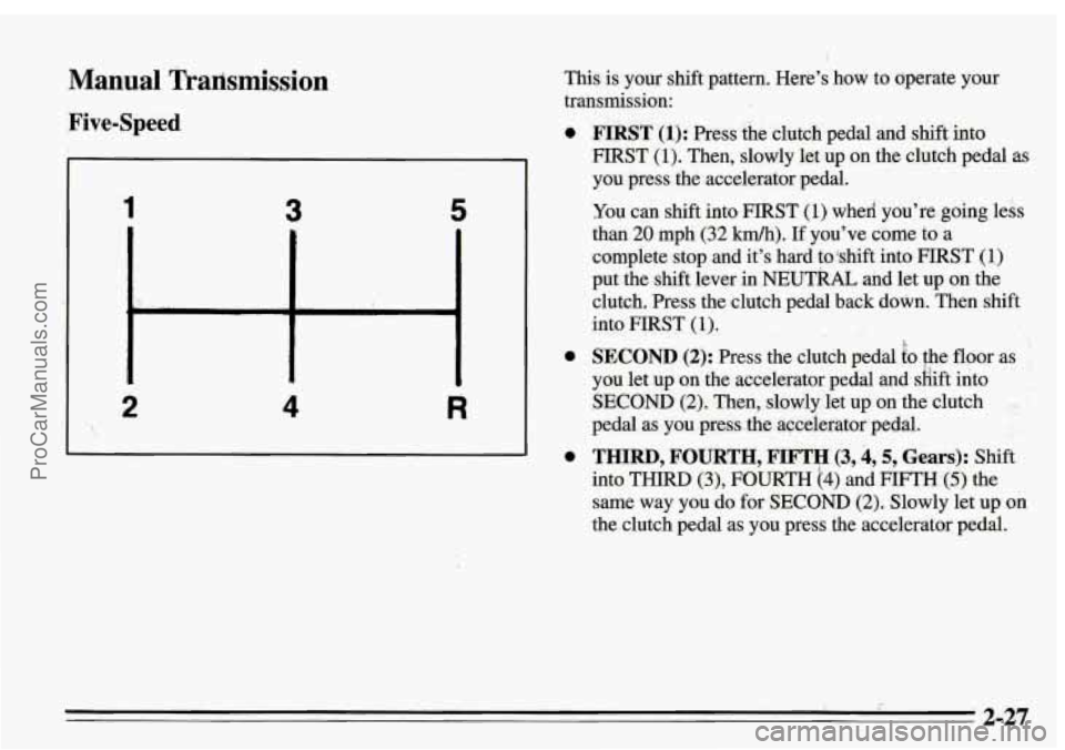 PONTIAC FIREBIRD 1995 Manual PDF Manual Tradsmission
Five-Speed
1 3 5
2 4 R
This is your shift pattern. Here’s how to operate your
transmission:
0
0
0
FIRST (1): Press the clutch pedal and shi€t into
FIRST
(1) PONTIAC FIREBIRD 1995 Manual PDF Manual Tradsmission
Five-Speed
1 3 5
2 4 R
This is your shift pattern. Here’s how to operate your
transmission:
0
0
0
FIRST (1): Press the clutch pedal and shi€t into
FIRST
(1)