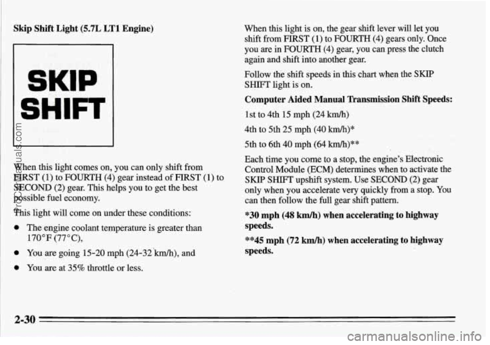 PONTIAC FIREBIRD 1995  Owners Manual Skip  Shift  Light (5.7L LTl Engine) 
When this light comes  on,  you  can only  shift  from 
FIRST (1)  to  FOURTH  (4) gear  instead 
of FIRST (1)  to 
SECOND  (2)  gear. This helps  you  to get the