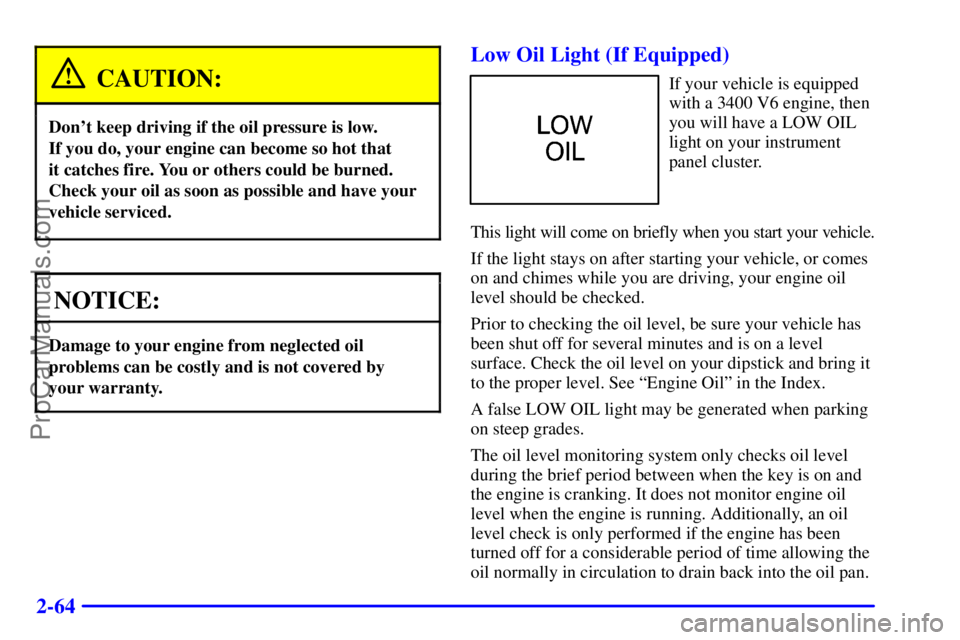 PONTIAC GRAND-AM 2000 Owners Manual 2-64
CAUTION:
Dont keep driving if the oil pressure is low.
If you do, your engine can become so hot that
it catches fire. You or others could be burned.
Check your oil as soon as possible and have PONTIAC GRAND-AM 2000 Owners Manual 2-64
CAUTION:
Dont keep driving if the oil pressure is low.
If you do, your engine can become so hot that
it catches fire. You or others could be burned.
Check your oil as soon as possible and have