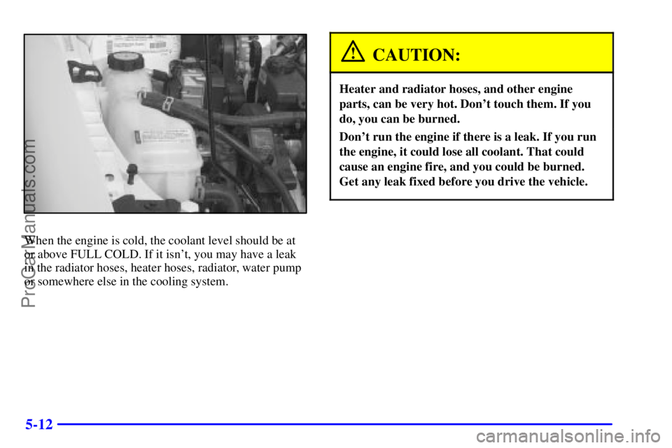 PONTIAC GRAND-AM 2000  Owners Manual 5-12
When the engine is cold, the coolant level should be at
or above FULL COLD. If it isnt, you may have a leak
in the radiator hoses, heater hoses, radiator, water pump
or somewhere else in the coo