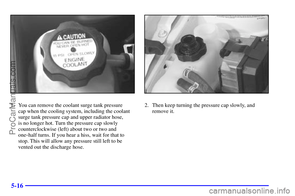 PONTIAC GRAND-AM 2000  Owners Manual 5-16
1. You can remove the coolant surge tank pressure 
cap when the cooling system, including the coolant
surge tank pressure cap and upper radiator hose, 
is no longer hot. Turn the pressure cap slo