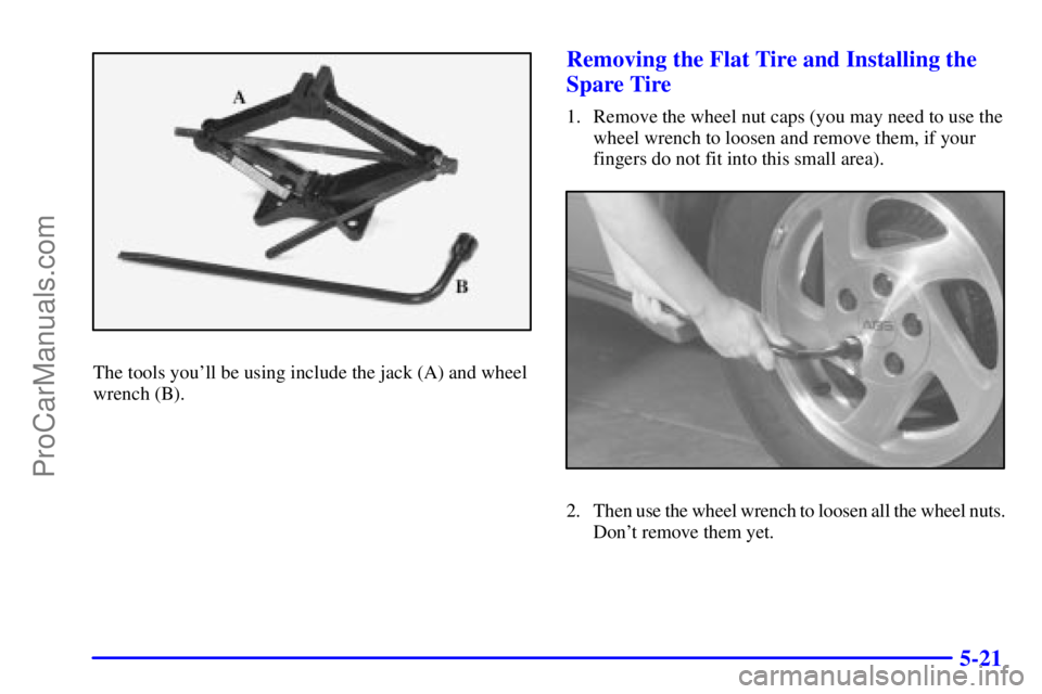 PONTIAC GRAND-AM 2000  Owners Manual 5-21
The tools youll be using include the jack (A) and wheel
wrench (B).
Removing the Flat Tire and Installing the
Spare Tire
1. Remove the wheel nut caps (you may need to use the
wheel wrench to loo