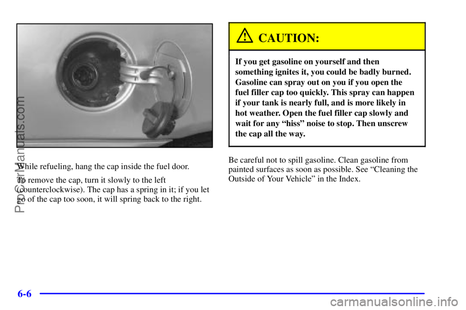 PONTIAC GRAND-AM 2000  Owners Manual 6-6
While refueling, hang the cap inside the fuel door.
To remove the cap, turn it slowly to the left
(counterclockwise). The cap has a spring in it; if you let
go of the cap too soon, it will spring 