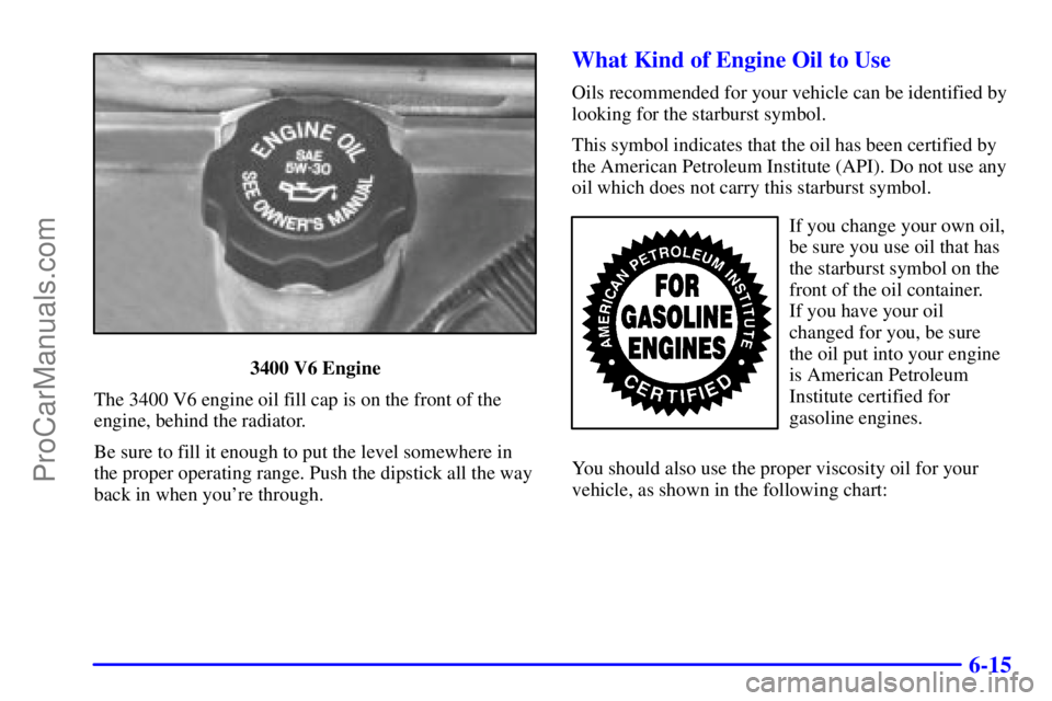 PONTIAC GRAND-AM 2000  Owners Manual 6-15
3400 V6 Engine
The 3400 V6 engine oil fill cap is on the front of the
engine, behind the radiator.
Be sure to fill it enough to put the level somewhere in
the proper operating range. Push the dip