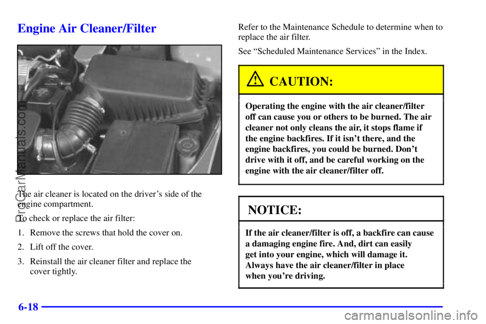 PONTIAC GRAND-AM 2000  Owners Manual 6-18
Engine Air Cleaner/Filter
The air cleaner is located on the drivers side of the
engine compartment.
To check or replace the air filter:
1. Remove the screws that hold the cover on.
2. Lift off t