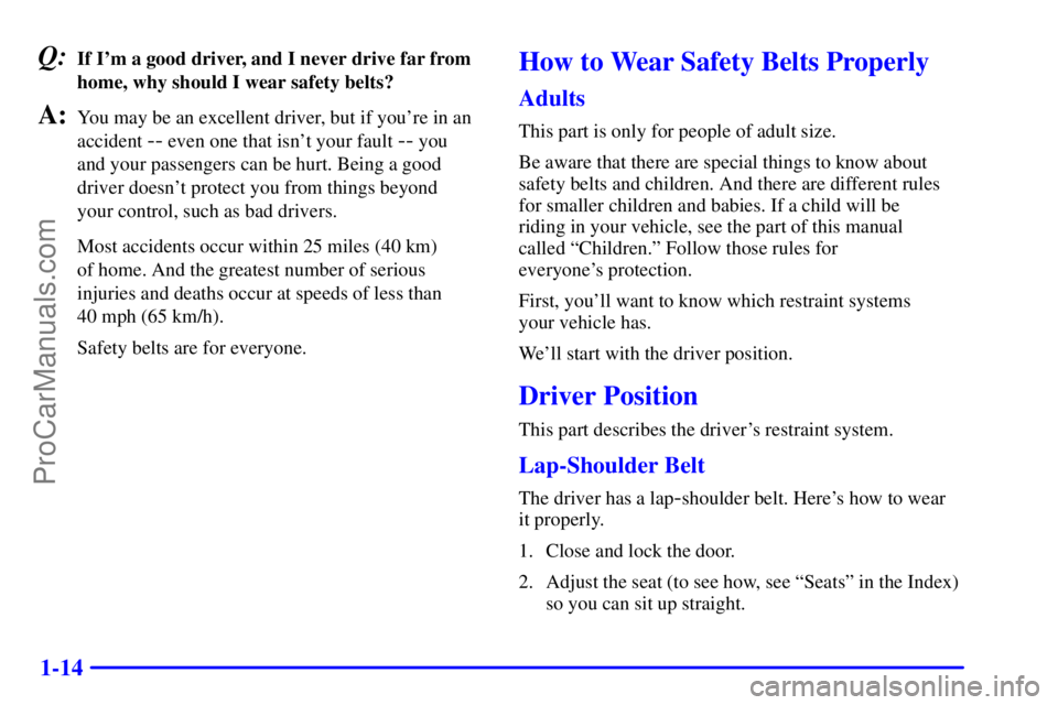PONTIAC GRAND-AM 2000 Owners Manual 1-14
Q:If Im a good driver, and I never drive far from
home, why should I wear safety belts?
A:You may be an excellent driver, but if youre in an
accident 
-- even one that isnt your fault -- you 
