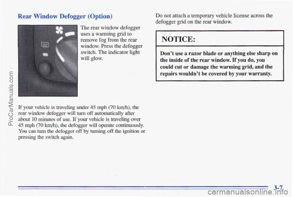 PONTIAC GRAND-AM 1996 Owners Manual Rear Window Defogger (Option)
The rear window defogger
uses a warming grid to remove fog from the rear
window. Press the defogger switch. The indicator light
will glow.
If your PONTIAC GRAND-AM 1996 Owners Manual Rear Window Defogger (Option)
The rear window defogger
uses a warming grid to remove fog from the rear
window. Press the defogger switch. The indicator light
will glow.
If your
