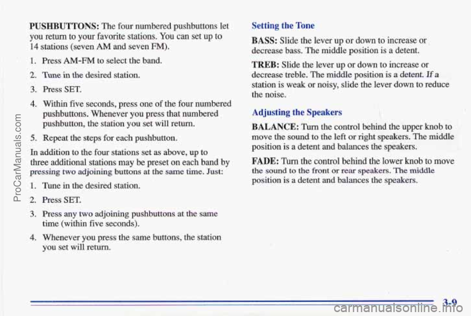 PONTIAC GRAND-AM 1996 Owners Manual PUSHBUTTONS: The four numbered pushbuttons let
you return to your favorite stations. You can set up to
14 stations (seven AM and seven FM).
1.
2.
3.
4.
5.
Press AM-FM to select the band. PONTIAC GRAND-AM 1996 Owners Manual PUSHBUTTONS: The four numbered pushbuttons let
you return to your favorite stations. You can set up to
14 stations (seven AM and seven FM).
1.
2.
3.
4.
5.
Press AM-FM to select the band.