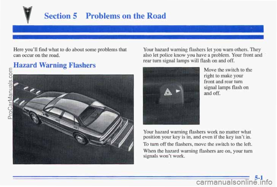 PONTIAC GRAND-AM 1996 Owners Manual Section 5 Problems on the Road
Here you’ll find what to do about some problems that
can occur on the road.
Hazard Warning Flashers
Your hazard warning flashers let you warn others. They
PONTIAC GRAND-AM 1996 Owners Manual Section 5 Problems on the Road
Here you’ll find what to do about some problems that
can occur on the road.
Hazard Warning Flashers
Your hazard warning flashers let you warn others. They