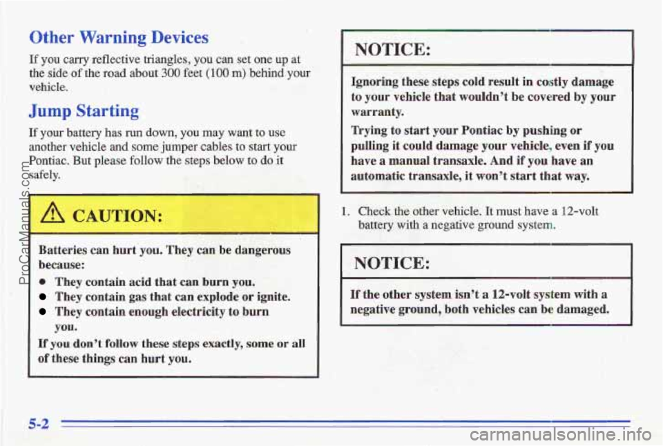 PONTIAC GRAND-AM 1996 Owners Manual Other Warning Devices
If you carry reflective triangles, you can set one up at
the side
of the road about 300 feet (100 m) behind your
vehicle.
Jump Starting
If your battery has ru PONTIAC GRAND-AM 1996 Owners Manual Other Warning Devices
If you carry reflective triangles, you can set one up at
the side
of the road about 300 feet (100 m) behind your
vehicle.
Jump Starting
If your battery has ru