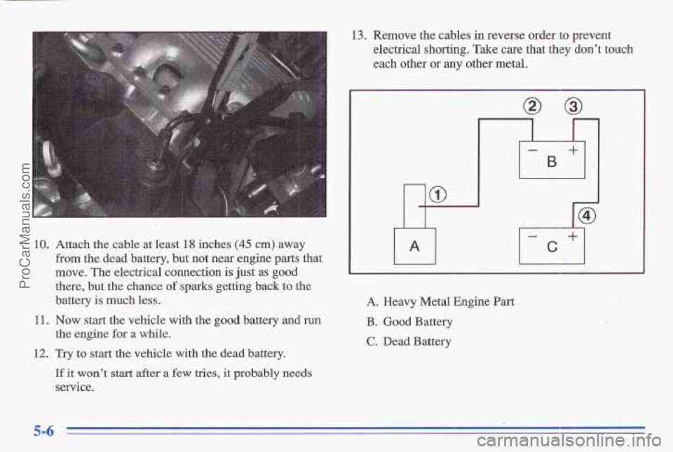 PONTIAC GRAND-AM 1996 Owners Manual 10. Attach the cable at least 18 inches (45 cm) away
from the dead battery, but not near engine pasts that
move. The electrical connection is just as good
there, but the chance of sparks getting PONTIAC GRAND-AM 1996 Owners Manual 10. Attach the cable at least 18 inches (45 cm) away
from the dead battery, but not near engine pasts that
move. The electrical connection is just as good
there, but the chance of sparks getting